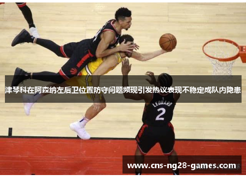 津琴科在阿森纳左后卫位置防守问题频现引发热议表现不稳定成队内隐患