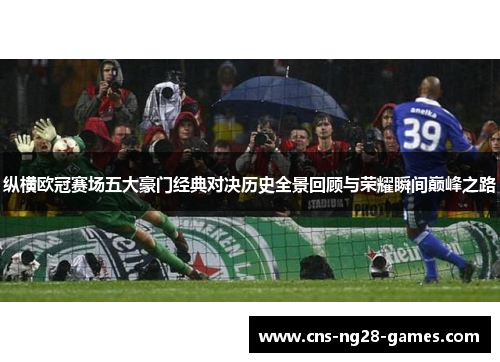 纵横欧冠赛场五大豪门经典对决历史全景回顾与荣耀瞬间巅峰之路