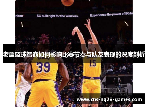 老詹篮球智商如何影响比赛节奏与队友表现的深度剖析 老詹篮球智商如何影响比赛节奏与队友表现的深度剖析
