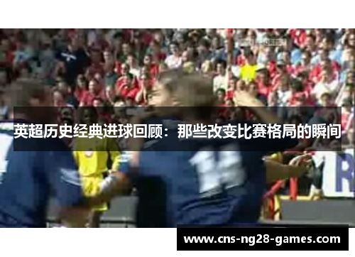 英超历史经典进球回顾：那些改变比赛格局的瞬间
