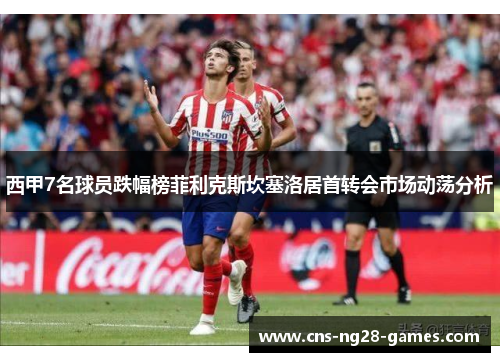 西甲7名球员跌幅榜菲利克斯坎塞洛居首转会市场动荡分析