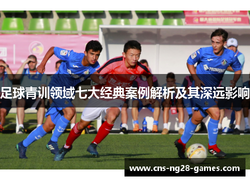 足球青训领域七大经典案例解析及其深远影响