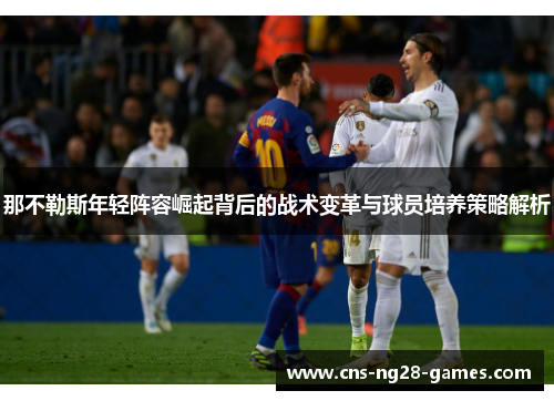那不勒斯年轻阵容崛起背后的战术变革与球员培养策略解析