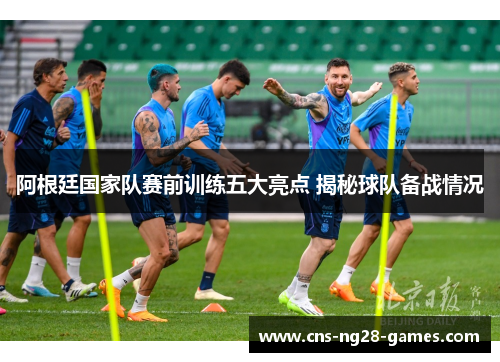 阿根廷国家队赛前训练五大亮点 揭秘球队备战情况