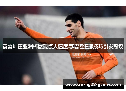 黄喜灿在亚洲杯展现惊人速度与精湛进球技巧引发热议