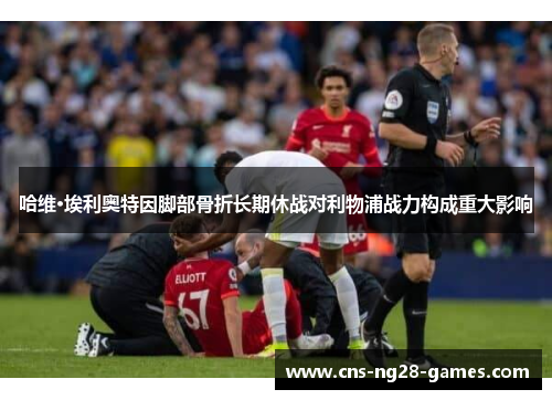 哈维·埃利奥特因脚部骨折长期休战对利物浦战力构成重大影响