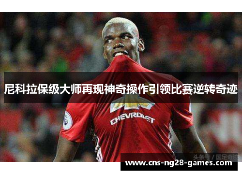 尼科拉保级大师再现神奇操作引领比赛逆转奇迹 尼科拉保级大师再现神奇操作引领比赛逆转奇迹