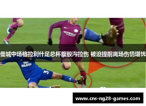 曼城中场格拉利什足总杯腹股沟拉伤 被迫提前离场伤情堪忧