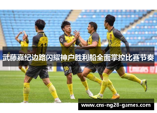 武藤嘉纪边路闪耀神户胜利船全面掌控比赛节奏