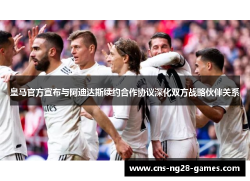 皇马官方宣布与阿迪达斯续约合作协议深化双方战略伙伴关系