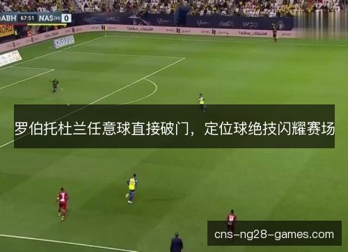 罗伯托杜兰任意球直接破门,定位球绝技闪耀赛场 罗伯托杜兰任意球直接破门,定位球绝技闪耀赛场